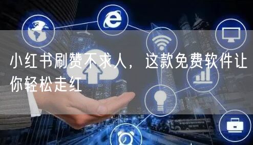小红书刷赞不求人，这款免费软件让你轻松走红