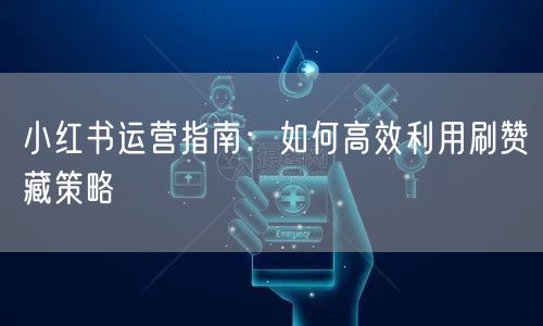 小红书运营指南：如何高效利用刷赞藏策略