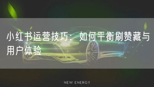 小红书运营技巧：如何平衡刷赞藏与用户体验