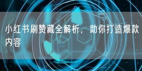 小红书刷赞藏全解析，助你打造爆款内容