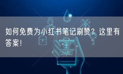 如何免费为小红书笔记刷赞？这里有答案！