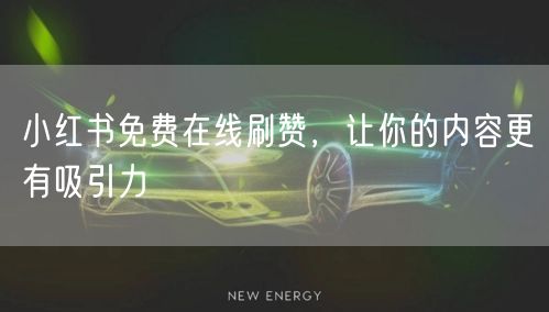 小红书免费在线刷赞，让你的内容更有吸引力