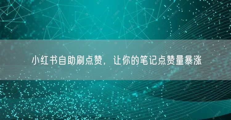 小红书自助刷点赞，让你的笔记点赞量暴涨