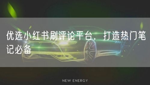 优选小红书刷评论平台，打造热门笔记必备
