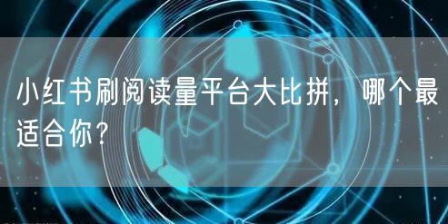 小红书刷阅读量平台大比拼，哪个最适合你？