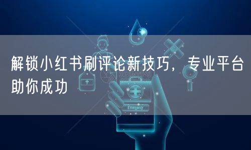解锁小红书刷评论新技巧，专业平台助你成功
