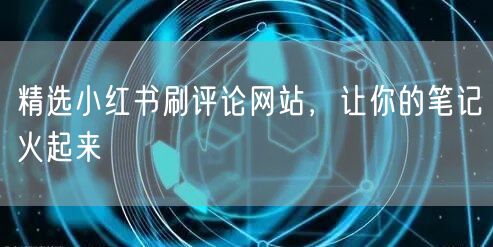 精选小红书刷评论网站，让你的笔记火起来