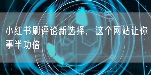 小红书刷评论新选择，这个网站让你事半功倍