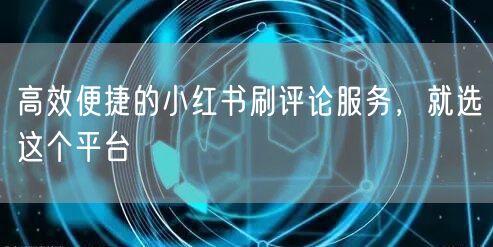 高效便捷的小红书刷评论服务，就选这个平台