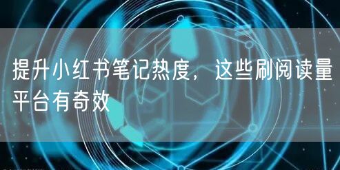 提升小红书笔记热度，这些刷阅读量平台有奇效