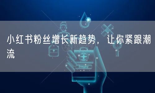 小红书粉丝增长新趋势，让你紧跟潮流