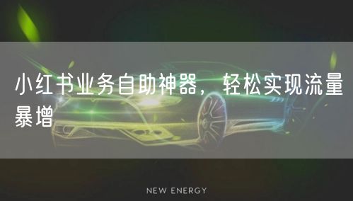 小红书业务自助神器，轻松实现流量暴增