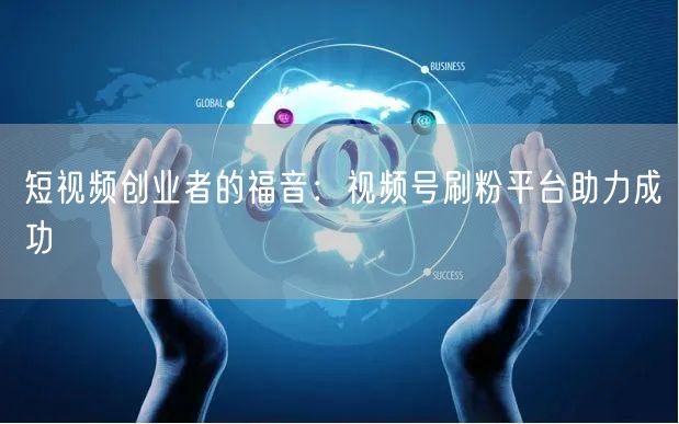 短视频创业者的福音：视频号刷粉平台助力成功