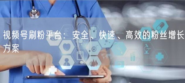 视频号刷粉平台：安全、快速、高效的粉丝增长方案