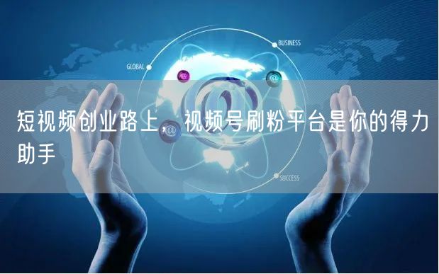 短视频创业路上，视频号刷粉平台是你的得力助手