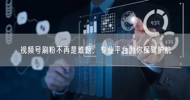 视频号刷粉不再是难题，专业平台为你保驾护航