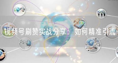 视频号刷赞实战分享：如何精准引流