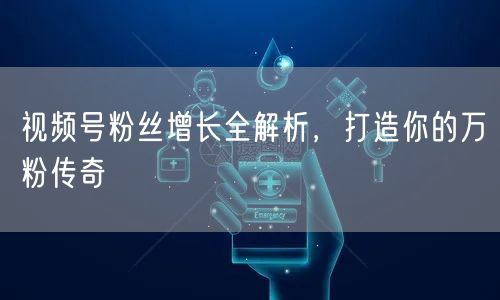 视频号粉丝增长全解析，打造你的万粉传奇