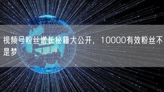 视频号粉丝增长秘籍大公开，10000有效粉丝不是梦