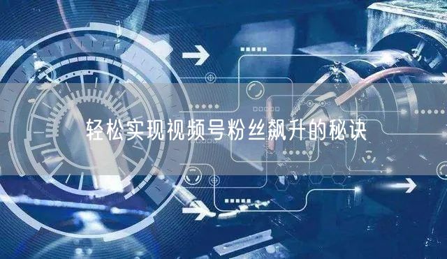 轻松实现视频号粉丝飙升的秘诀