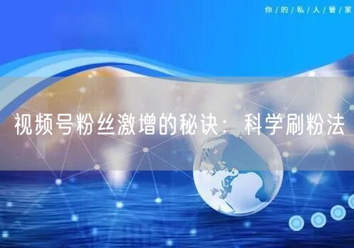 视频号粉丝激增的秘诀：科学刷粉法