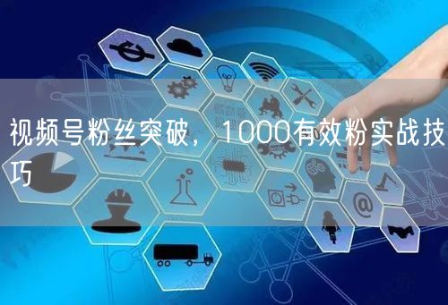 视频号粉丝突破，1000有效粉实战技巧