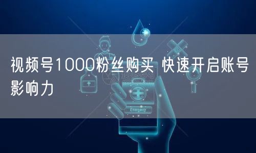 视频号1000粉丝购买 快速开启账号影响力