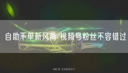 自助下单新风尚 视频号粉丝不容错过