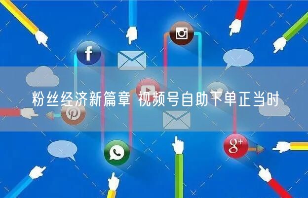粉丝经济新篇章 视频号自助下单正当时