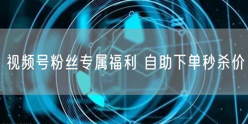 视频号粉丝专属福利 自助下单秒杀价