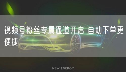 视频号粉丝专属通道开启 自助下单更便捷