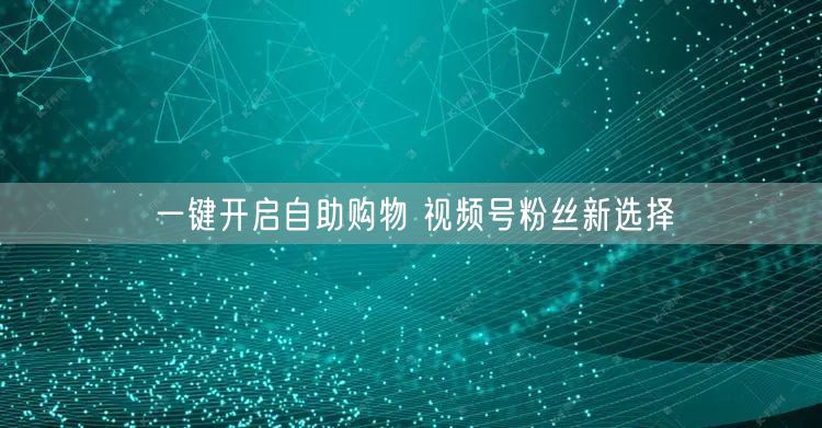 一键开启自助购物 视频号粉丝新选择