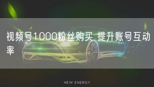 视频号1000粉丝购买 提升账号互动率