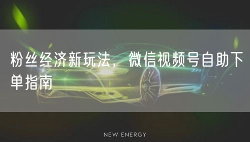 粉丝经济新玩法，微信视频号自助下单指南