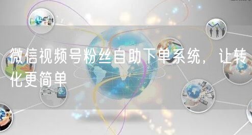 微信视频号粉丝自助下单系统，让转化更简单