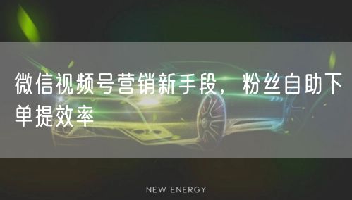 微信视频号营销新手段，粉丝自助下单提效率