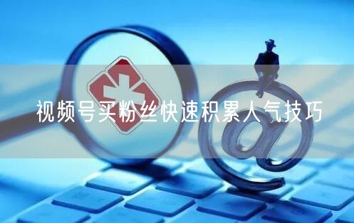 视频号买粉丝快速积累人气技巧