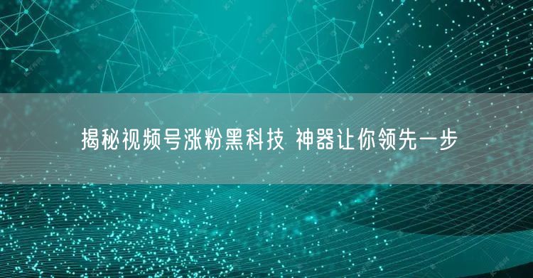 揭秘视频号涨粉黑科技 神器让你领先一步
