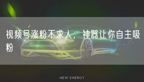 视频号涨粉不求人，神器让你自主吸粉