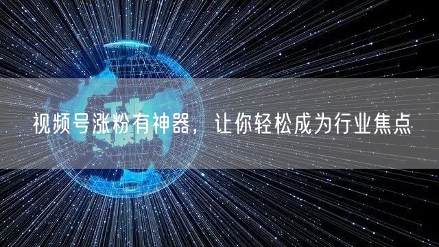 视频号涨粉有神器，让你轻松成为行业焦点