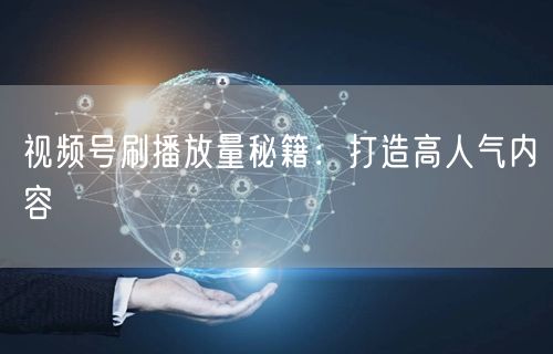 视频号刷播放量秘籍：打造高人气内容
