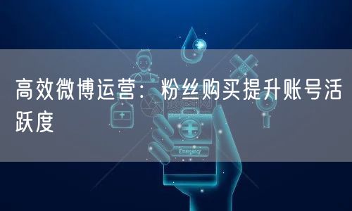 高效微博运营：粉丝购买提升账号活跃度