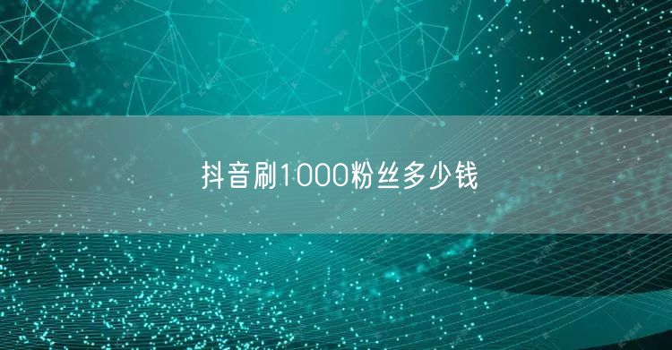 抖音刷1000粉丝多少钱