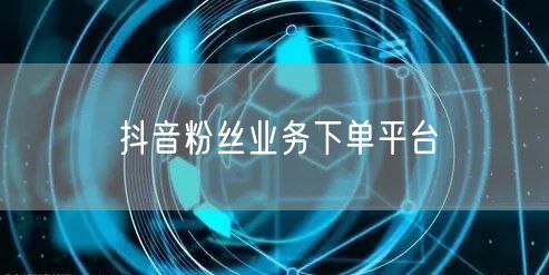 抖音粉丝业务下单平台