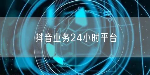 抖音业务24小时平台