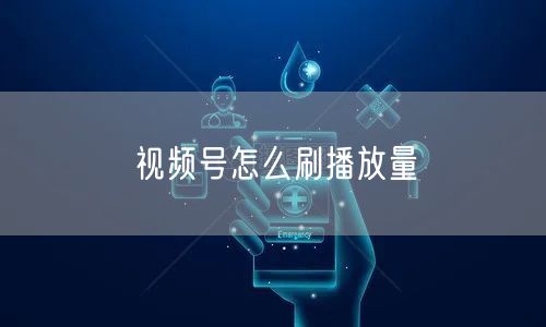 视频号怎么刷播放量