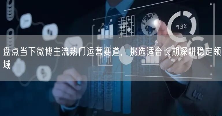 盘点当下微博主流热门运营赛道，挑选适合长期深耕稳定领域