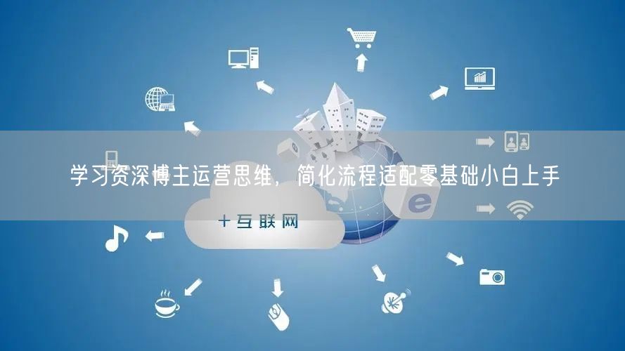 学习资深博主运营思维，简化流程适配零基础小白上手
