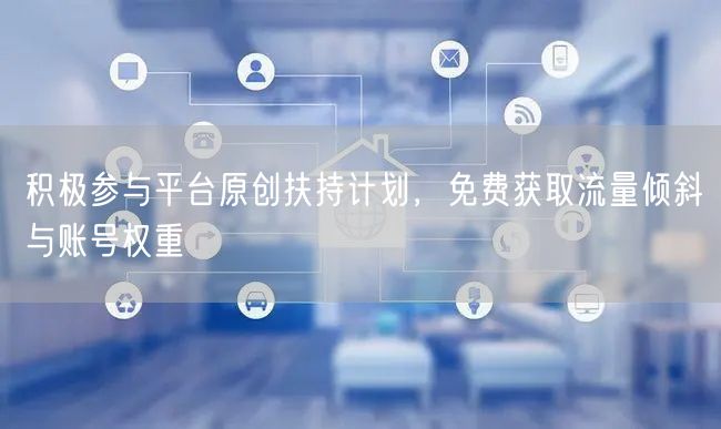 积极参与平台原创扶持计划，免费获取流量倾斜与账号权重