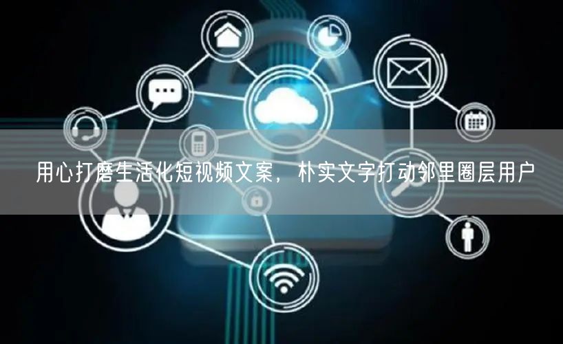 用心打磨生活化短视频文案，朴实文字打动邻里圈层用户